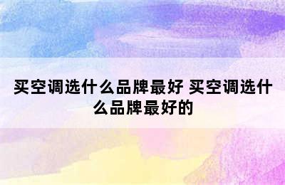 买空调选什么品牌最好 买空调选什么品牌最好的